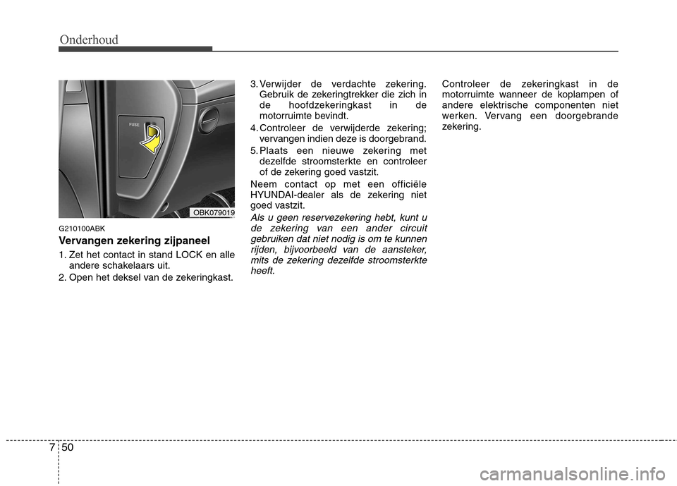 Hyundai Genesis Coupe 2011 Handleiding (in Dutch) Onderhoud
50
7
G210100ABK
Vervangen zekering zijpaneel
1. Zet het contact in stand LOCK en alle
andere schakelaars uit.
2. Open het deksel van de zekeringkast. 3. Verwijder de verdachte zekering.
Ge Hyundai Genesis Coupe 2011 Handleiding (in Dutch) Onderhoud
50
7
G210100ABK
Vervangen zekering zijpaneel
1. Zet het contact in stand LOCK en alle
andere schakelaars uit.
2. Open het deksel van de zekeringkast. 3. Verwijder de verdachte zekering.
Ge