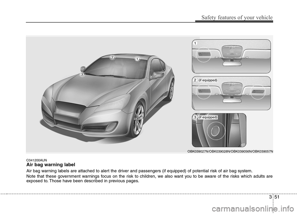 Hyundai Genesis Coupe 2010 Owners Manual 351
Safety features of your vehicle
C041200AUN
Air bag warning label
Air bag warning labels are attached to alert the driver and passengers (if equipped) of potential risk of air bag system.
Note t Hyundai Genesis Coupe 2010 Owners Manual 351
Safety features of your vehicle
C041200AUN
Air bag warning label
Air bag warning labels are attached to alert the driver and passengers (if equipped) of potential risk of air bag system.
Note t