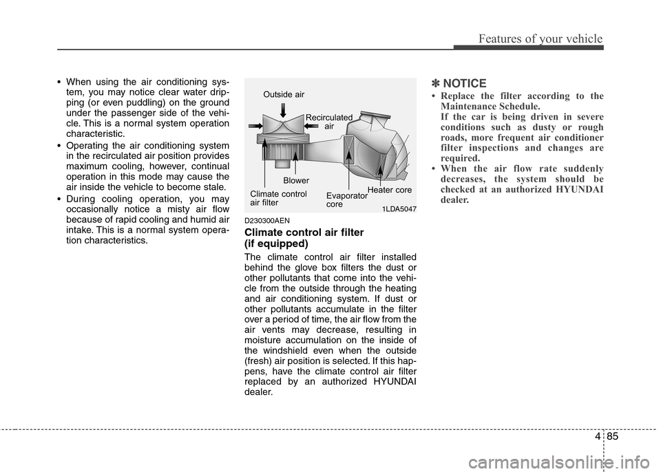 Hyundai Genesis Coupe 2010  Owners Manual 485
Features of your vehicle
 When using the air conditioning sys-tem, you may notice clear water drip- 
ping (or even puddling) on the ground
under the passenger side of the vehi-
cle. This is a norm
