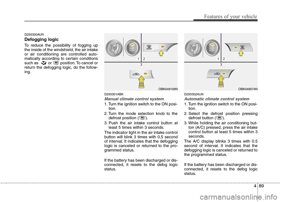 Hyundai Genesis Coupe 2010  Owners Manual 489
Features of your vehicle
D250300AUN 
Defogging logic 
To reduce the possibility of fogging up 
the inside of the windshield, the air intakeor air conditioning are controlled auto-
matically accord