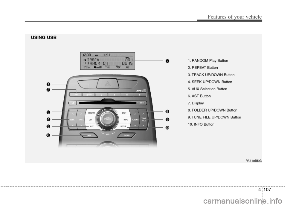 Hyundai Genesis Coupe 2010 Owners Manual 4107
Features of your vehicle
1. RANDOM Play Button
2. REPEAT Button
3. TRACK UP/DOWN Button
4. SEEK UP/DOWN Button
5. AUX Selection Button
6. AST Button
7. Display
8. FOLDER UP/DOWN Button
9. TUNE Hyundai Genesis Coupe 2010 Owners Manual 4107
Features of your vehicle
1. RANDOM Play Button
2. REPEAT Button
3. TRACK UP/DOWN Button
4. SEEK UP/DOWN Button
5. AUX Selection Button
6. AST Button
7. Display
8. FOLDER UP/DOWN Button
9. TUNE