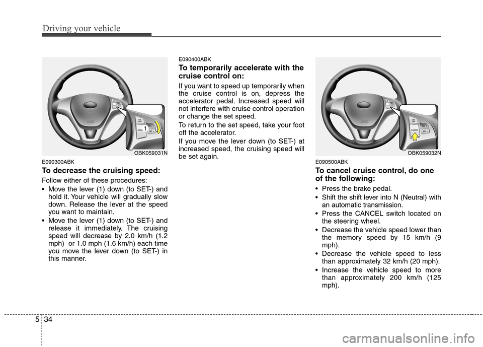 Hyundai Genesis Coupe 2010  Owners Manual Driving your vehicle
34
5
E090300ABK 
To decrease the cruising speed: 
Follow either of these procedures: 
 Move the lever (1) down (to SET-) and
hold it. Your vehicle will gradually slow 
down. Relea