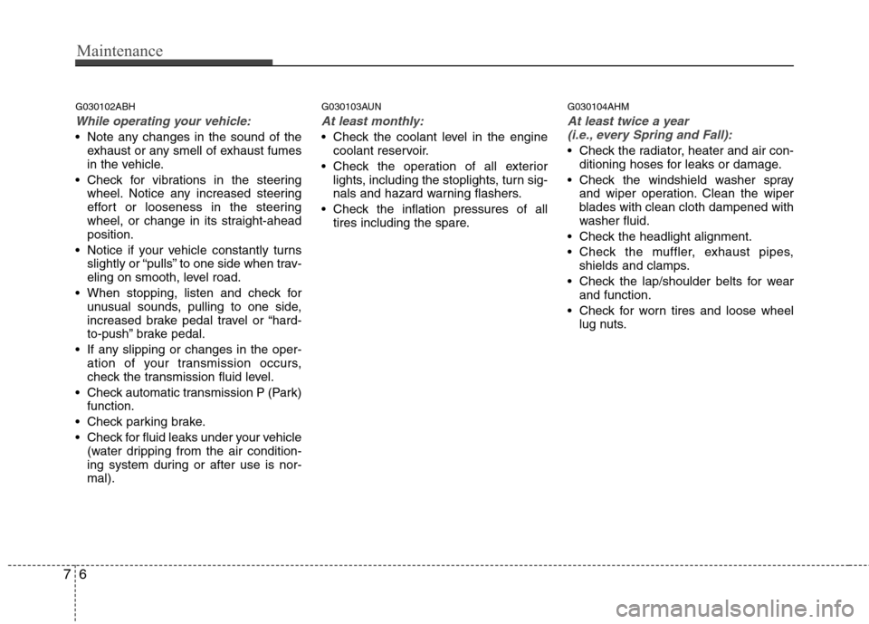 Hyundai Genesis Coupe 2010  Owners Manual Maintenance
6
7
G030102ABH
While operating your vehicle:
 Note any changes in the sound of the
exhaust or any smell of exhaust fumes 
in the vehicle.
 Check for vibrations in the steering wheel. Notic