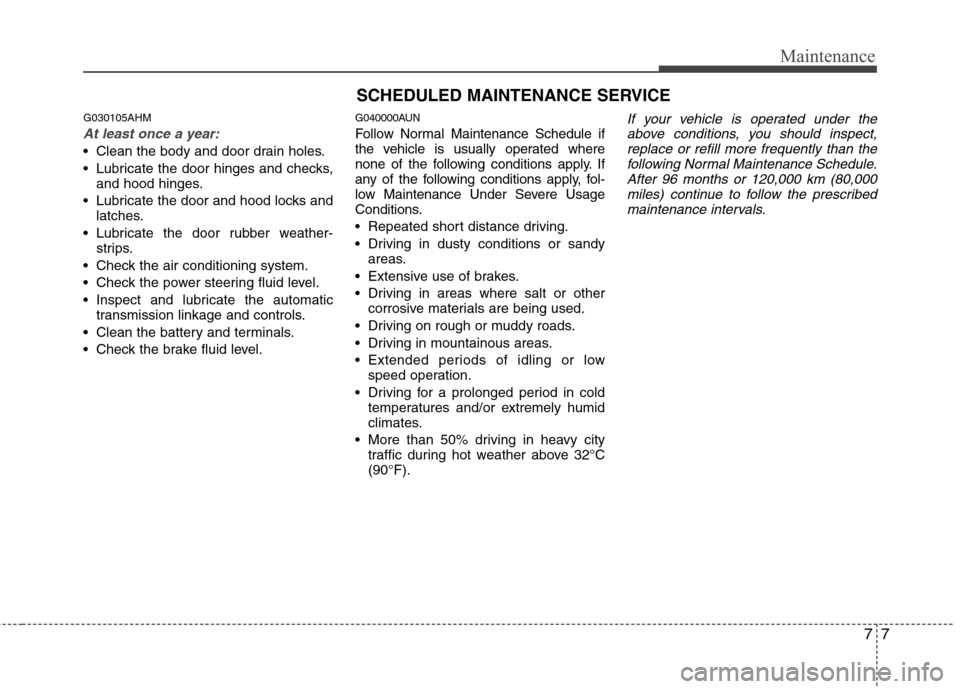 Hyundai Genesis Coupe 2010  Owners Manual 77
Maintenance
SCHEDULED MAINTENANCE SERVICE  
G030105AHM
At least once a year:
 Clean the body and door drain holes. 
 Lubricate the door hinges and checks,and hood hinges.
 Lubricate the door and ho