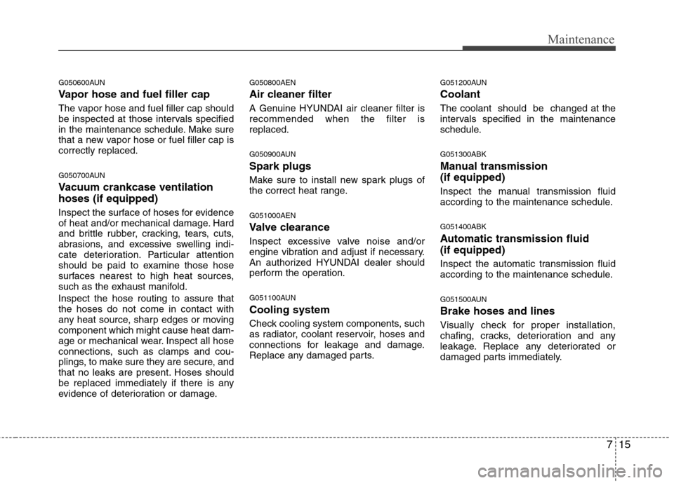 Hyundai Genesis Coupe 2010  Owners Manual 715
Maintenance
G050600AUN 
Vapor hose and fuel filler cap 
The vapor hose and fuel filler cap should 
be inspected at those intervals specified
in the maintenance schedule. Make sure
that a new vapor