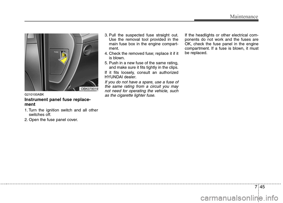 Hyundai Genesis Coupe 2010 Owners Manual 745
Maintenance
G210100ABK Instrument panel fuse replace- ment
1. Turn the ignition switch and all otherswitches off.
2. Open the fuse panel cover. 3. Pull the suspected fuse straight out.
Use the re Hyundai Genesis Coupe 2010 Owners Manual 745
Maintenance
G210100ABK Instrument panel fuse replace- ment
1. Turn the ignition switch and all otherswitches off.
2. Open the fuse panel cover. 3. Pull the suspected fuse straight out.
Use the re
