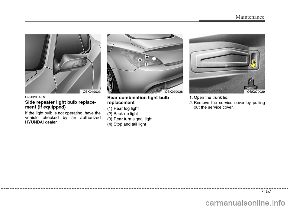 Hyundai Genesis Coupe 2010  Owners Manual 757
Maintenance
G220200AEN 
Side repeater light bulb replace- ment (if equipped)  
If the light bulb is not operating, have the 
vehicle checked by an authorized
HYUNDAI dealer.Rear combination light 