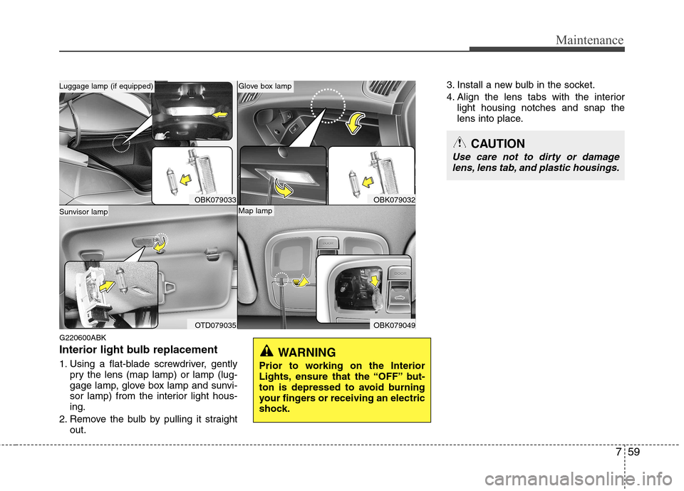 Hyundai Genesis Coupe 2010 Owners Manual 759
Maintenance
G220600ABK
Interior light bulb replacement
1. Using a flat-blade screwdriver, gentlypry the lens (map lamp) or lamp (lug-
gage lamp, glove box lamp and sunvi-
sor lamp) from the int Hyundai Genesis Coupe 2010 Owners Manual 759
Maintenance
G220600ABK
Interior light bulb replacement
1. Using a flat-blade screwdriver, gentlypry the lens (map lamp) or lamp (lug-
gage lamp, glove box lamp and sunvi-
sor lamp) from the int