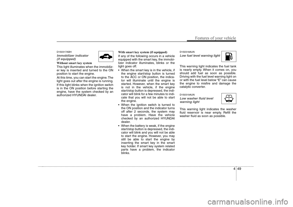 Hyundai Genesis Coupe 2009 Owners Manual 449
Features of your vehicle
D150317ABH
Immobilizer indicator (if equipped)
Without smart key system This light illuminates when the immobiliz-
er key is inserted and turned to the ON
position to sta Hyundai Genesis Coupe 2009 Owners Manual 449
Features of your vehicle
D150317ABH
Immobilizer indicator (if equipped)
Without smart key system This light illuminates when the immobiliz-
er key is inserted and turned to the ON
position to sta