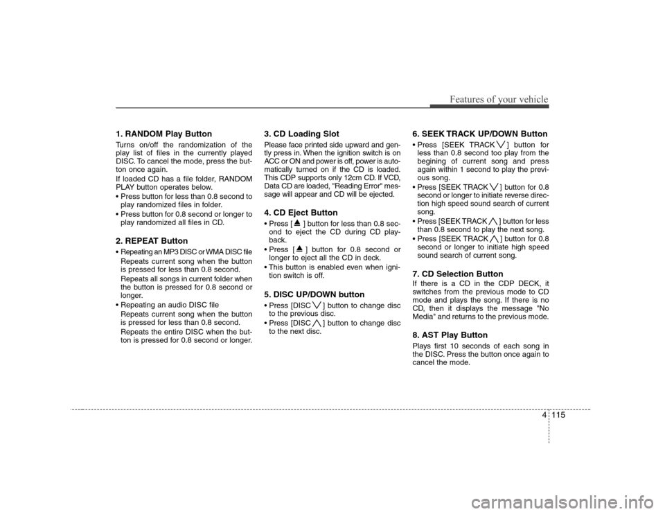 Hyundai Genesis Coupe 2009 Owners Manual 4115
Features of your vehicle
1. RANDOM Play Button
Turns on/off the randomization of the
play list of files in the currently played
DISC. To cancel the mode, press the but-ton once again.
If loade Hyundai Genesis Coupe 2009 Owners Manual 4115
Features of your vehicle
1. RANDOM Play Button
Turns on/off the randomization of the
play list of files in the currently played
DISC. To cancel the mode, press the but-ton once again.
If loade