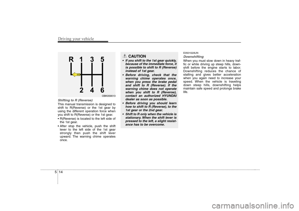 Hyundai Genesis Coupe 2009 Owners Manual Driving your vehicle
14
5
Shifting to R (Reverse)
This manual transmission is designed to
shift to R(Reverse) or the 1st gear by
using the different operation force when
you shift to R(Reverse) or th Hyundai Genesis Coupe 2009 Owners Manual Driving your vehicle
14
5
Shifting to R (Reverse)
This manual transmission is designed to
shift to R(Reverse) or the 1st gear by
using the different operation force when
you shift to R(Reverse) or th