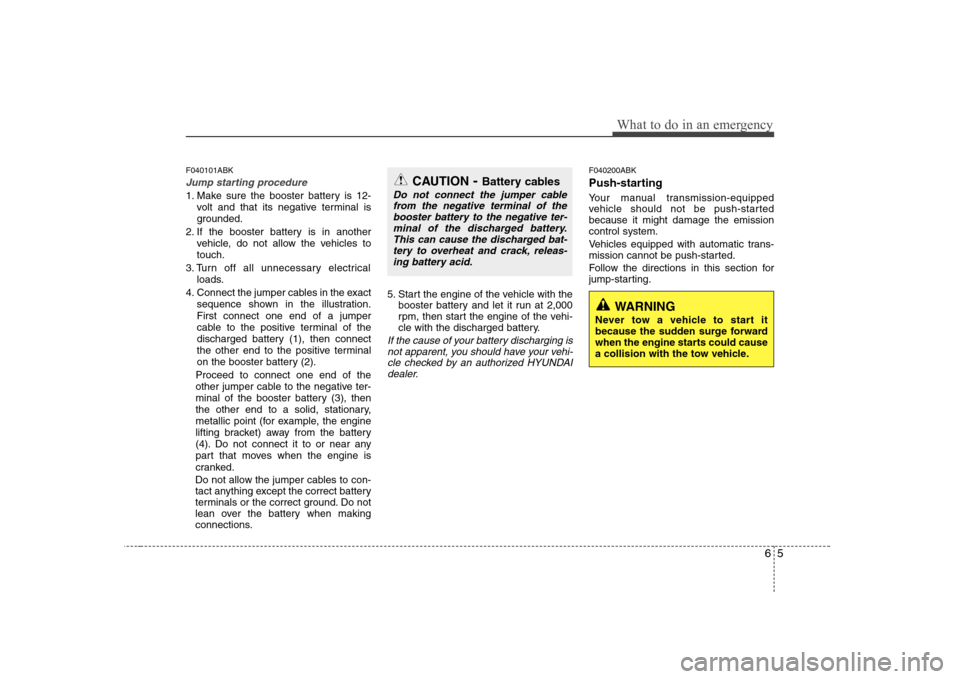 Hyundai Genesis Coupe 2009 Owners Manual 65
What to do in an emergency
F040101ABK
Jump starting procedure
1. Make sure the booster battery is 12-volt and that its negative terminal is
grounded.
2. If the booster battery is in another vehic Hyundai Genesis Coupe 2009 Owners Manual 65
What to do in an emergency
F040101ABK
Jump starting procedure
1. Make sure the booster battery is 12-volt and that its negative terminal is
grounded.
2. If the booster battery is in another vehic