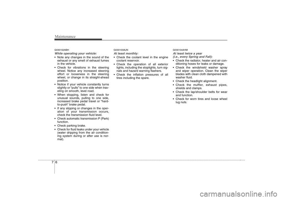 Hyundai Genesis Coupe 2009 Owners Guide Maintenance
6
7
G030102ABH
While operating your vehicle:
 Note any changes in the sound of the
exhaust or any smell of exhaust fumes 
in the vehicle.
 Check for vibrations in the steering wheel. Notic