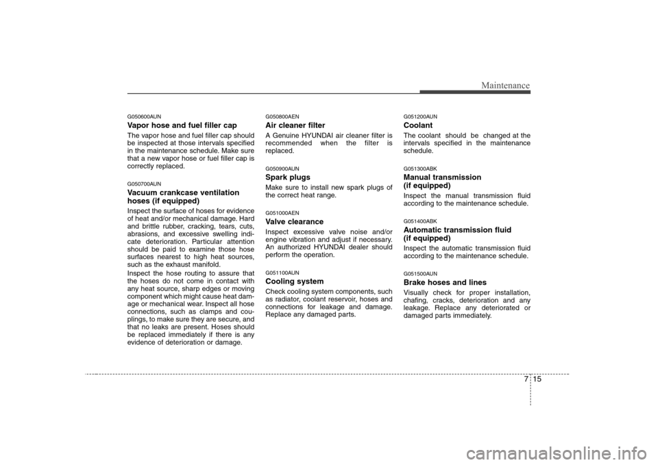Hyundai Genesis Coupe 2009  Owners Manual 715
Maintenance
G050600AUN 
Vapor hose and fuel filler cap 
The vapor hose and fuel filler cap should 
be inspected at those intervals specified
in the maintenance schedule. Make sure
that a new vapor