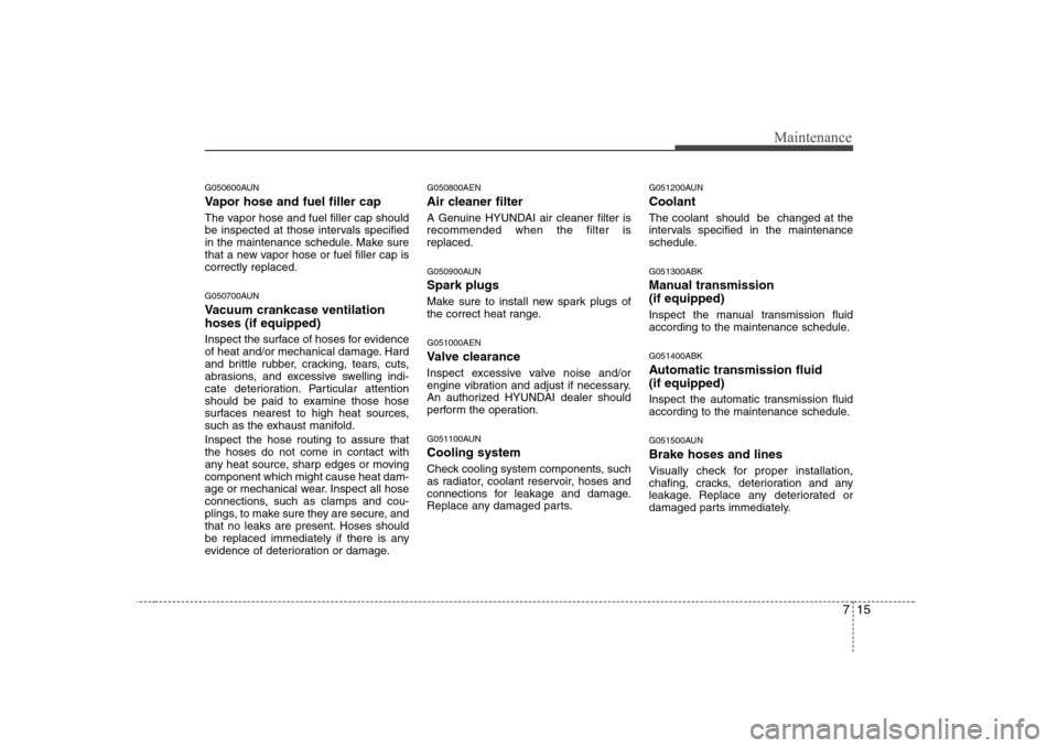 Hyundai Genesis Coupe 2009 Owners Guide 715
Maintenance
G050600AUN 
Vapor hose and fuel filler cap 
The vapor hose and fuel filler cap should 
be inspected at those intervals specified
in the maintenance schedule. Make sure
that a new vapor