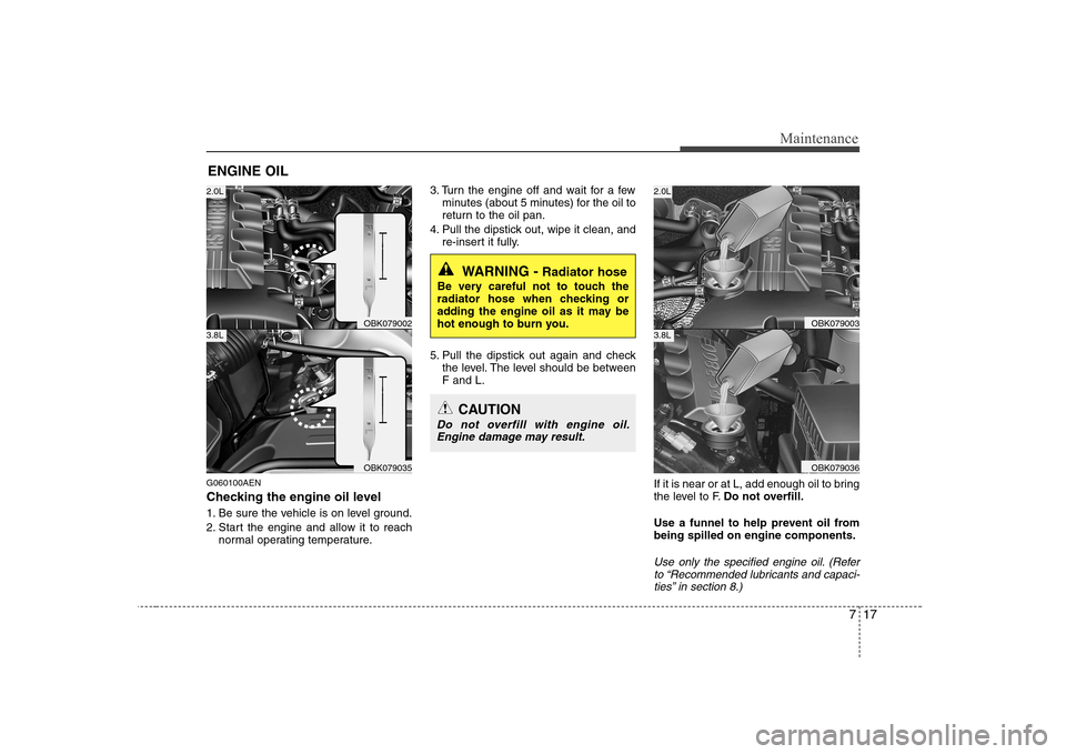 Hyundai Genesis Coupe 2009  Owners Manual 717
Maintenance
ENGINE OIL
G060100AEN 
Checking the engine oil level   
1. Be sure the vehicle is on level ground. 
2. Start the engine and allow it to reach normal operating temperature. 3. Turn the 