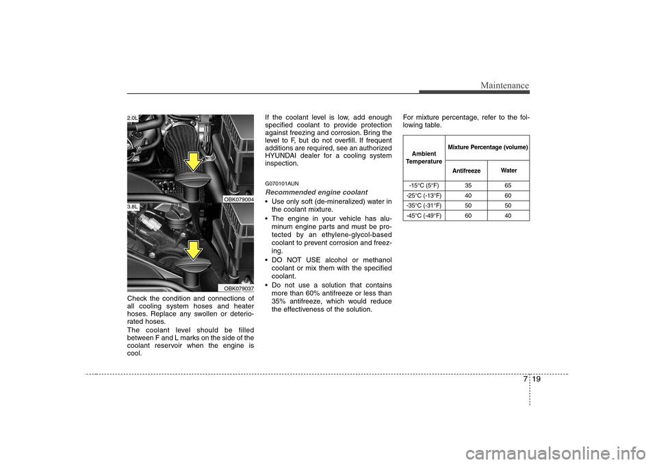 Hyundai Genesis Coupe 2009  Owners Manual 719
Maintenance
Check the condition and connections of all cooling system hoses and heater
hoses. Replace any swollen or deterio-
rated hoses. 
The coolant level should be filled 
between F and L mark