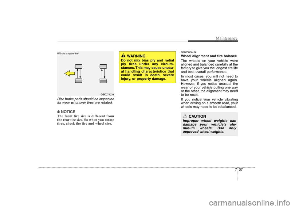 Hyundai Genesis Coupe 2009  Owners Manual 737
Maintenance
Disc brake pads should be inspectedfor wear whenever tires are rotated.
✽✽ NOTICE
The front tire size is different from 
the rear tire size. So when you rotate
tires, check the tir