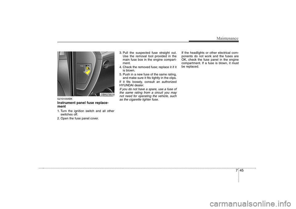 Hyundai Genesis Coupe 2009  Owners Manual 745
Maintenance
G210100ABK Instrument panel fuse replace- ment 
1. Turn the ignition switch and all otherswitches off.
2. Open the fuse panel cover. 3. Pull the suspected fuse straight out.
Use the re
