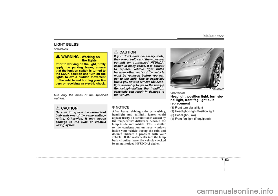 Hyundai Genesis Coupe 2009  Owners Manual 753
Maintenance
LIGHT BULBS
G220000AEN
Use only the bulbs of the specified wattage.
✽✽ NOTICE
After heavy, driving rain or washing, headlight and taillight lenses could
appear frosty. This conditi