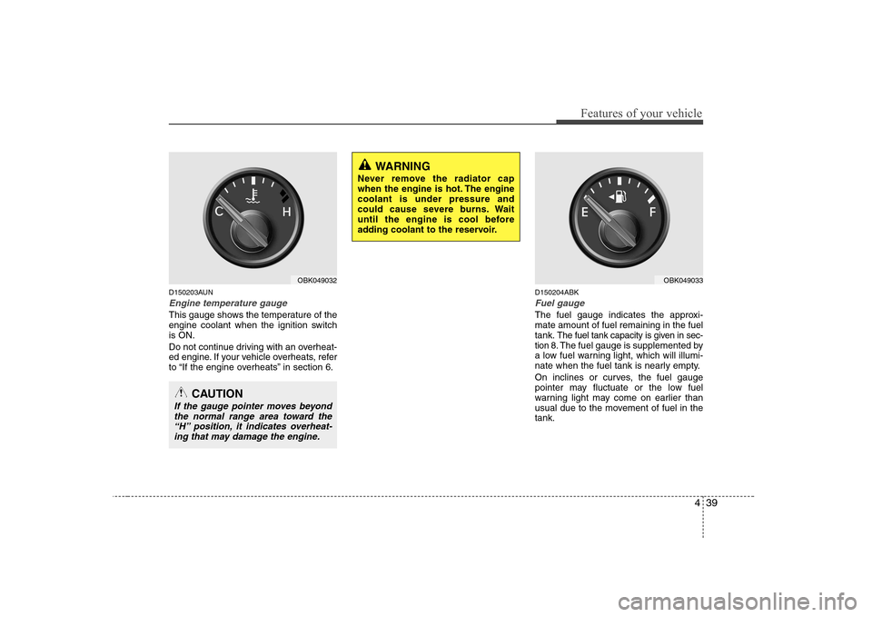 Hyundai Genesis Coupe 2009 Owners Manual 439
Features of your vehicle
D150203AUN
Engine temperature gauge  
This gauge shows the temperature of the 
engine coolant when the ignition switchis ON. 
Do not continue driving with an overheat- 
ed