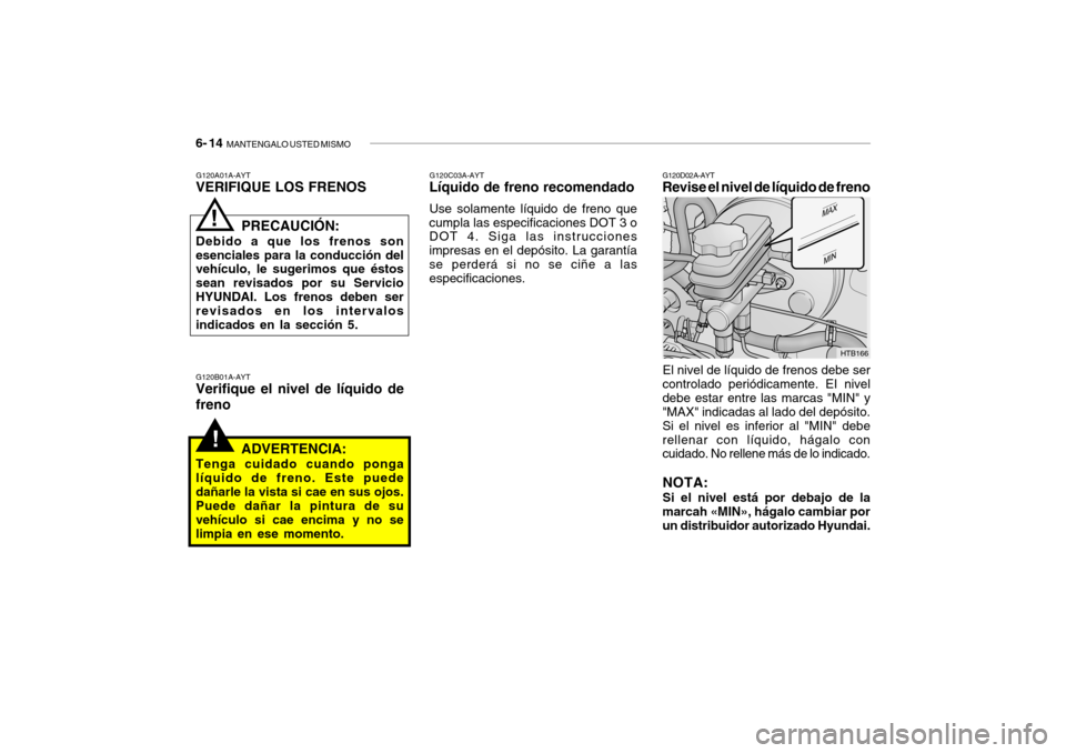 Hyundai Getz 2011 Manual del propietario (in Spanish) 6- 14
MANTENGALO USTED MISMO
!
El nivel de líquido de frenos debe ser
controlado periódicamente. EI nivel
debe estar entre las marcas "MIN" y
"MAX" indicadas al lado del depósito.
Si el nivel es Hyundai Getz 2011 Manual del propietario (in Spanish) 6- 14
MANTENGALO USTED MISMO
!
El nivel de líquido de frenos debe ser
controlado periódicamente. EI nivel
debe estar entre las marcas "MIN" y
"MAX" indicadas al lado del depósito.
Si el nivel es
