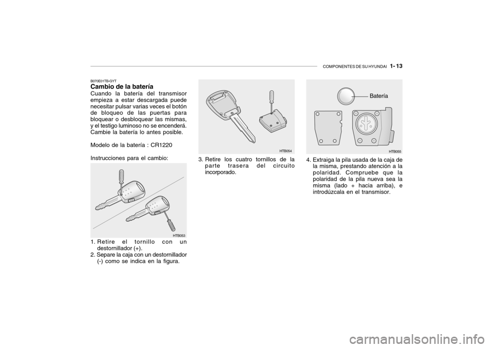Hyundai Getz 2011 Manual del propietario (in Spanish) COMPONENTES DE SU HYUNDAI
1- 13
Batería
B070E01TB-GYTCambio de la bateríaCuando la batería del transmisor
empieza a estar descargada puede
necesitar pulsar varias veces el botón
de bloqueo de l Hyundai Getz 2011 Manual del propietario (in Spanish) COMPONENTES DE SU HYUNDAI
1- 13
Batería
B070E01TB-GYTCambio de la bateríaCuando la batería del transmisor
empieza a estar descargada puede
necesitar pulsar varias veces el botón
de bloqueo de l
