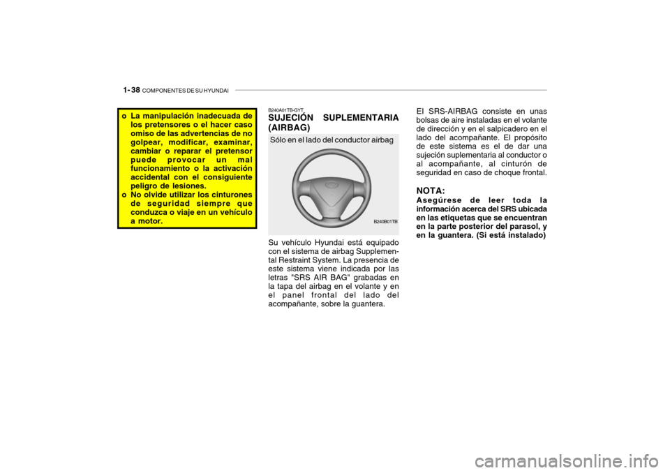 Hyundai Getz 2011  Manual del propietario (in Spanish) 1- 38  
COMPONENTES DE SU HYUNDAI
EI SRS-AIRBAG consiste en unas
bolsas de aire instaladas en el volante
de dirección y en el salpicadero en el
lado del acompañante. El propósito
de este sistema es
