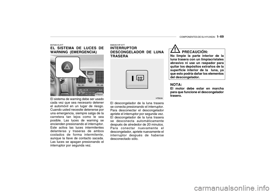 Hyundai Getz 2011 Manual del propietario (in Spanish) COMPONENTES DE SU HYUNDAI
1- 69
B370A01A-AYTEL SISTEMA DE LUCES DE
WARNING (EMERGENCIA)El sistema de warning debe ser usado
cada vez que sea necesario detener
el automóvil en un lugar de riesgo.
C Hyundai Getz 2011 Manual del propietario (in Spanish) COMPONENTES DE SU HYUNDAI
1- 69
B370A01A-AYTEL SISTEMA DE LUCES DE
WARNING (EMERGENCIA)El sistema de warning debe ser usado
cada vez que sea necesario detener
el automóvil en un lugar de riesgo.
C