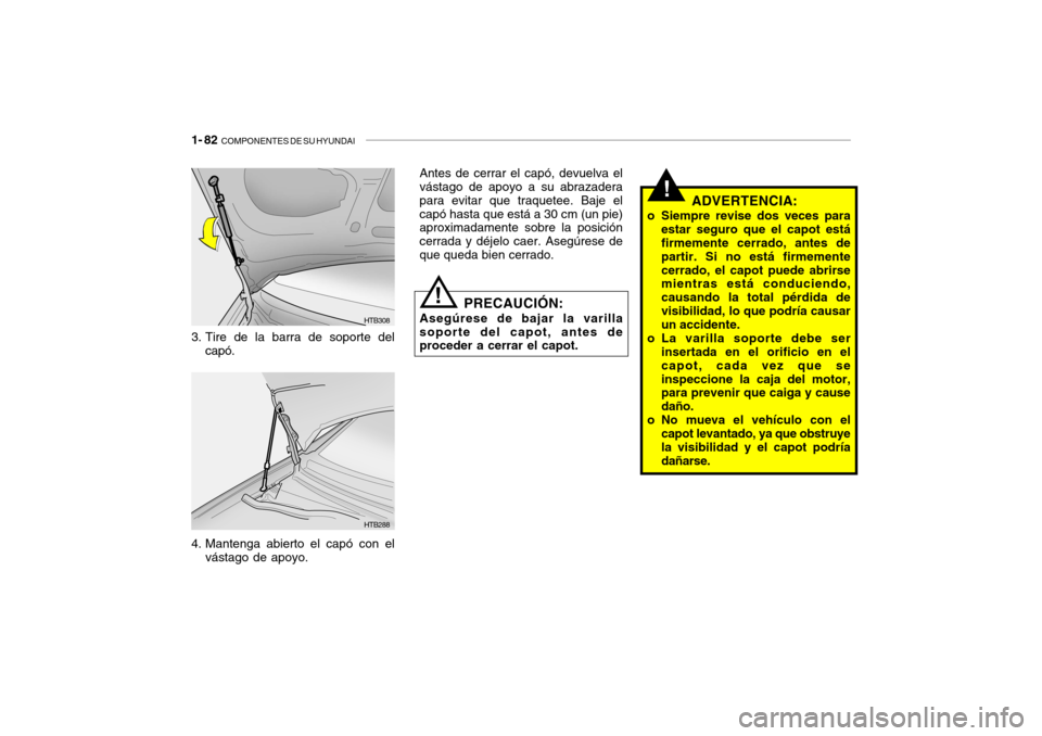 Hyundai Getz 2011 Manual del propietario (in Spanish) 1- 82
COMPONENTES DE SU HYUNDAI
HTB308HTB288
!
Antes de cerrar el capó, devuelva el
vástago de apoyo a su abrazadera
para evitar que traquetee. Baje el
capó hasta que está a 30 cm (un pie)
aprox Hyundai Getz 2011 Manual del propietario (in Spanish) 1- 82
COMPONENTES DE SU HYUNDAI
HTB308HTB288
!
Antes de cerrar el capó, devuelva el
vástago de apoyo a su abrazadera
para evitar que traquetee. Baje el
capó hasta que está a 30 cm (un pie)
aprox
