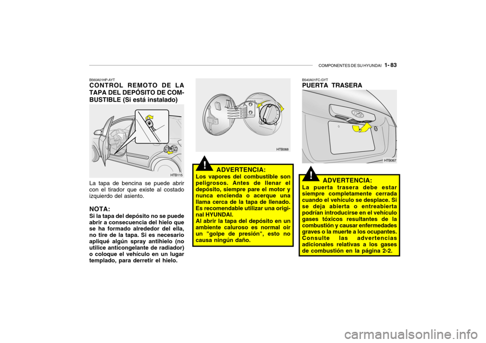 Hyundai Getz 2011 Manual del propietario (in Spanish) COMPONENTES DE SU HYUNDAI
1- 83
!
!
ADVERTENCIA:
Los vapores del combustible son
peligrosos. Antes de llenar el
depósito, siempre pare el motor y
nunca encienda o acerque una
llama cerca de la tap Hyundai Getz 2011 Manual del propietario (in Spanish) COMPONENTES DE SU HYUNDAI
1- 83
!
!
ADVERTENCIA:
Los vapores del combustible son
peligrosos. Antes de llenar el
depósito, siempre pare el motor y
nunca encienda o acerque una
llama cerca de la tap