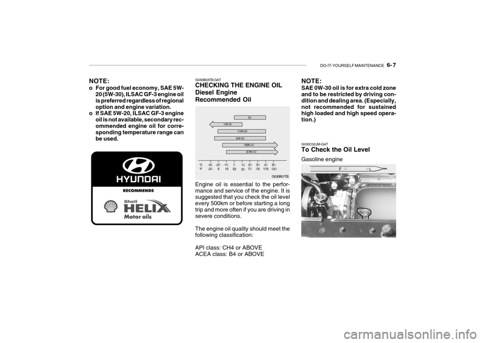 Hyundai Getz 2010 Owners Guide DO-IT-YOURSELF MAINTENANCE 6- 7
G030B01TB
G030B03TB-GAT CHECKING THE ENGINE OIL Diesel EngineRecommended Oil Engine oil is essential to the perfor- mance and service of the engine. It is suggested Hyundai Getz 2010 Owners Guide DO-IT-YOURSELF MAINTENANCE 6- 7
G030B01TB
G030B03TB-GAT CHECKING THE ENGINE OIL Diesel EngineRecommended Oil Engine oil is essential to the perfor- mance and service of the engine. It is suggested