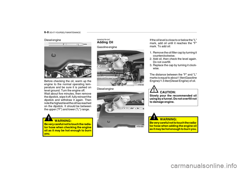 Hyundai Getz 2010  Owners Manual 6- 8  DO-IT-YOURSELF MAINTENANCE
If the oil level is close to or below the "L" mark, add oil until it reaches the "F" mark. To add oil: 
1. Remove the oil filler cap by turning it
counterclockwise.
2.