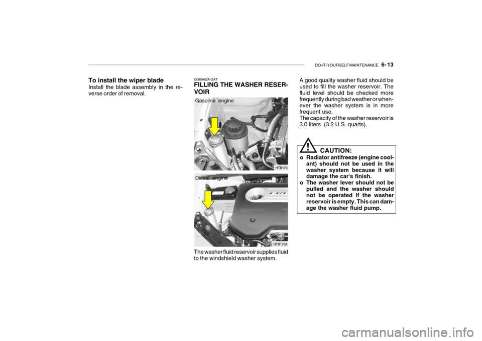 Hyundai Getz 2010 Owners Guide DO-IT-YOURSELF MAINTENANCE 6- 13
G090A02A-GAT FILLING THE WASHER RESER- VOIR
HTB173
HTB173A
Gasoline engine Diesel engine
The washer fluid reservoir supplies fluid to the windshield washer system.
Hyundai Getz 2010 Owners Guide DO-IT-YOURSELF MAINTENANCE 6- 13
G090A02A-GAT FILLING THE WASHER RESER- VOIR
HTB173
HTB173A
Gasoline engine Diesel engine
The washer fluid reservoir supplies fluid to the windshield washer system.