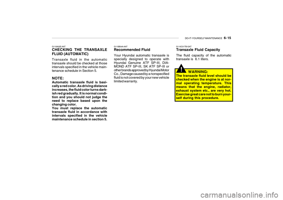 Hyundai Getz 2010 Owners Guide DO-IT-YOURSELF MAINTENANCE 6- 15
G110A02E-AAT CHECKING THE TRANSAXLE FLUID (AUTOMATIC) Transaxle fluid in the automatic transaxle should be checked at those intervals specified in the vehicle main- Hyundai Getz 2010 Owners Guide DO-IT-YOURSELF MAINTENANCE 6- 15
G110A02E-AAT CHECKING THE TRANSAXLE FLUID (AUTOMATIC) Transaxle fluid in the automatic transaxle should be checked at those intervals specified in the vehicle main-