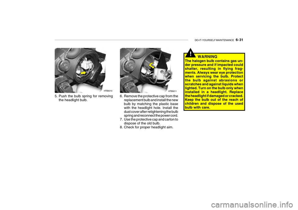 Hyundai Getz 2010 Owners Manual DO-IT-YOURSELF MAINTENANCE 6- 31
!WARNING
The halogen bulb contains gas un- der pressure and if impacted could shatter, resulting in flying frag-ments. Always wear eye protection when servicing the Hyundai Getz 2010 Owners Manual DO-IT-YOURSELF MAINTENANCE 6- 31
!WARNING
The halogen bulb contains gas un- der pressure and if impacted could shatter, resulting in flying frag-ments. Always wear eye protection when servicing the