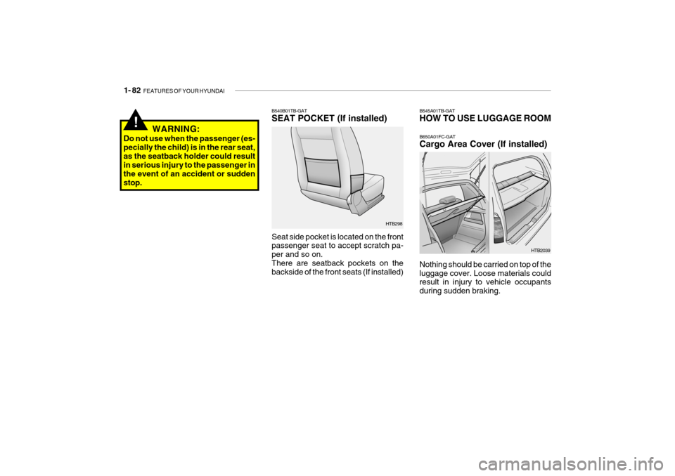Hyundai Getz 2010 Owners Manual 1- 82 FEATURES OF YOUR HYUNDAI
HTB2039
B545A01TB-GAT HOW TO USE LUGGAGE ROOM B650A01FC-GAT Cargo Area Cover (If installed)
Nothing should be carried on top of the luggage cover. Loose materials could Hyundai Getz 2010 Owners Manual 1- 82 FEATURES OF YOUR HYUNDAI
HTB2039
B545A01TB-GAT HOW TO USE LUGGAGE ROOM B650A01FC-GAT Cargo Area Cover (If installed)
Nothing should be carried on top of the luggage cover. Loose materials could