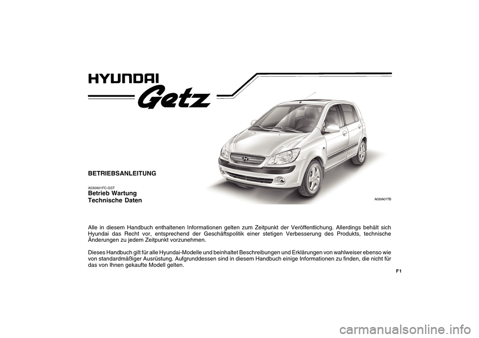 Hyundai Getz 2010 Betriebsanleitung (in German) F1
BETRIEBSANLEITUNG A030A01FC-GST Betrieb Wartung Technische Daten Alle in diesem Handbuch enthaltenen Informationen gelten zum Zeitpunkt der Veröffentlichung. Allerdings behält sich Hyundai das Re Hyundai Getz 2010 Betriebsanleitung (in German) F1
BETRIEBSANLEITUNG A030A01FC-GST Betrieb Wartung Technische Daten Alle in diesem Handbuch enthaltenen Informationen gelten zum Zeitpunkt der Veröffentlichung. Allerdings behält sich Hyundai das Re