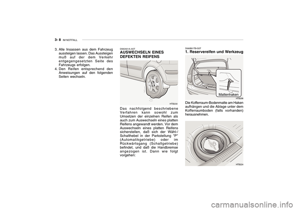Hyundai Getz 2010 Betriebsanleitung (in German) 3- 8 IM NOTFALL
D060A01A-AST AUSWECHSELN EINES DEFEKTEN REIFENS
HTB230
3. Alle Insassen aus dem Fahrzeug
aussteigen lassen. Das Aussteigen muß auf der dem Verkehrentgegengesetzten Seite des Fahrzeug Hyundai Getz 2010 Betriebsanleitung (in German) 3- 8 IM NOTFALL
D060A01A-AST AUSWECHSELN EINES DEFEKTEN REIFENS
HTB230
3. Alle Insassen aus dem Fahrzeug
aussteigen lassen. Das Aussteigen muß auf der dem Verkehrentgegengesetzten Seite des Fahrzeug