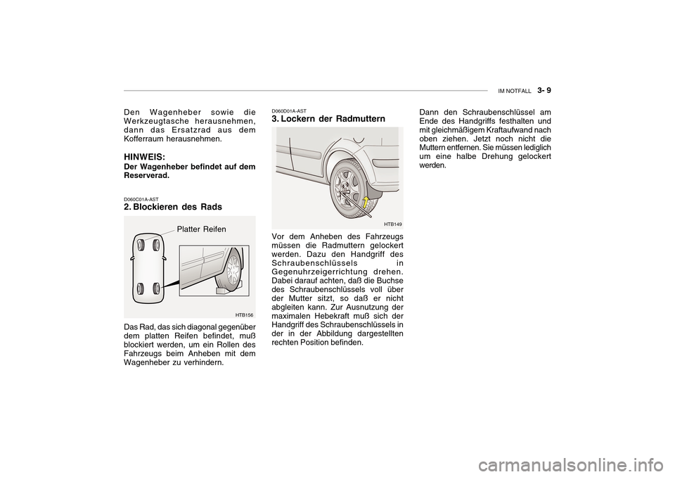 Hyundai Getz 2010 Betriebsanleitung (in German) IM NOTFALL 3- 9
Den Wagenheber sowie die Werkzeugtasche herausnehmen, dann das Ersatzrad aus demKofferraum herausnehmen. HINWEIS: Der Wagenheber befindet auf dem Reserverad.
Platter Reifen
HTB156
D Hyundai Getz 2010 Betriebsanleitung (in German) IM NOTFALL 3- 9
Den Wagenheber sowie die Werkzeugtasche herausnehmen, dann das Ersatzrad aus demKofferraum herausnehmen. HINWEIS: Der Wagenheber befindet auf dem Reserverad.
Platter Reifen
HTB156
D