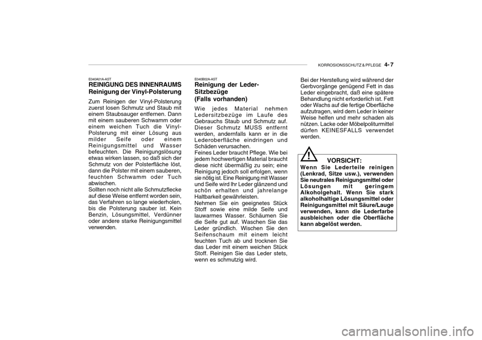 Hyundai Getz 2010 Betriebsanleitung (in German) KORROSIONSSCHUTZ & PFLEGE 4- 7
E040A01A-AST REINIGUNG DES INNENRAUMS Reinigung der Vinyl-Polsterung
Zum Reinigen der Vinyl-Polsterung zuerst losen Schmutz und Staub mit einem Staubsauger entfernen. Hyundai Getz 2010 Betriebsanleitung (in German) KORROSIONSSCHUTZ & PFLEGE 4- 7
E040A01A-AST REINIGUNG DES INNENRAUMS Reinigung der Vinyl-Polsterung
Zum Reinigen der Vinyl-Polsterung zuerst losen Schmutz und Staub mit einem Staubsauger entfernen.