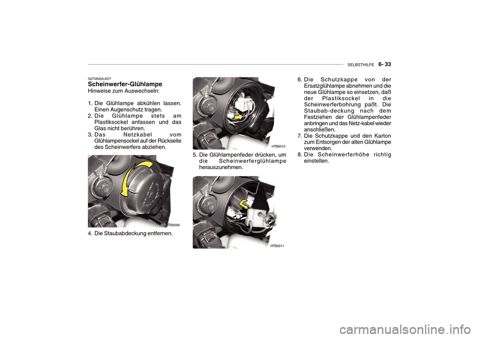 Hyundai Getz 2010 Betriebsanleitung (in German) SELBSTHILFE 6- 33
G270A02A-AST
Scheinwerfer-Glühlampe
Hinweise zum Auswechseln:
1. Die Glühlampe abkühlen lassen. Einen Augenschutz tragen.
2. Die Glühlampe stets am Plastiksockel anfassen un Hyundai Getz 2010 Betriebsanleitung (in German) SELBSTHILFE 6- 33
G270A02A-AST
Scheinwerfer-Glühlampe
Hinweise zum Auswechseln:
1. Die Glühlampe abkühlen lassen. Einen Augenschutz tragen.
2. Die Glühlampe stets am Plastiksockel anfassen un
