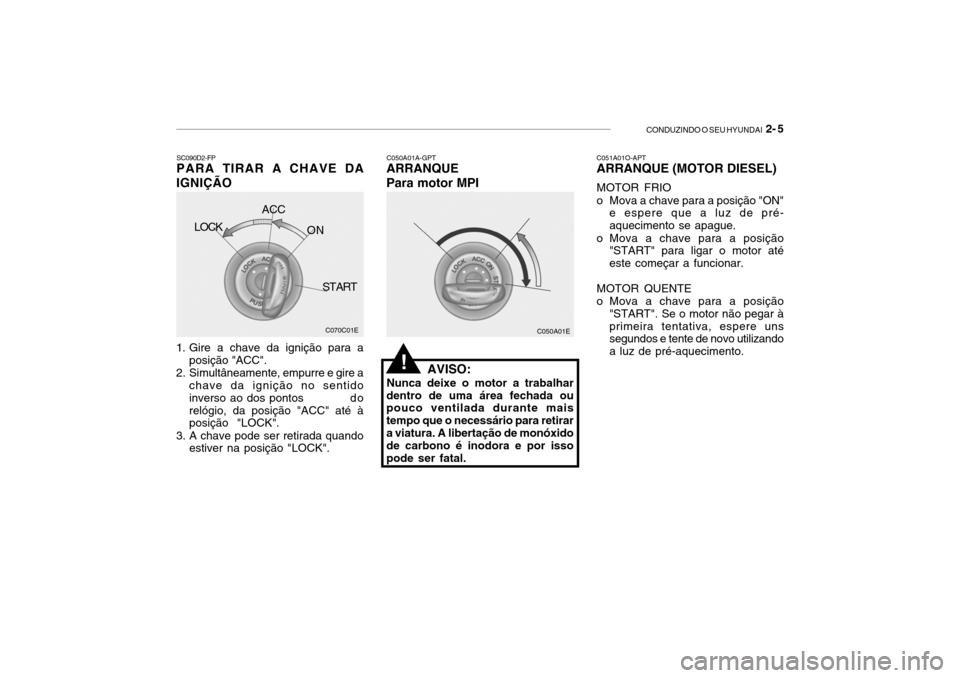 Hyundai Getz 2010  Manual do proprietário (in Portuguese) CONDUZINDO O SEU HYUNDAI  2- 5
C050A01A-GPT
ARRANQUE Para motor MPI
AVISO:
Nunca deixe o motor a trabalhar
dentro de uma área fechada ou pouco ventilada durante mais tempo que o necessário para reti