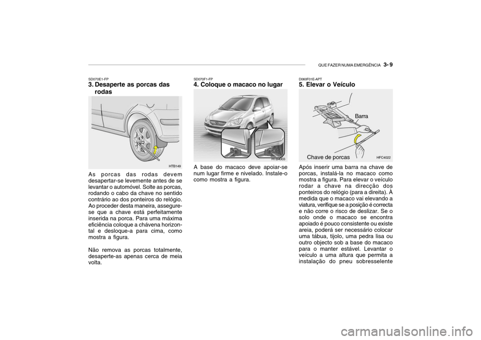Hyundai Getz 2010  Manual do proprietário (in Portuguese) QUE FAZER NUMA EMERGÊNCIA   3- 9
SD070E1-FP
3. Desaperte as porcas das
rodas
As porcas das rodas devem desapertar-se levemente antes de selevantar o automóvel. Solte as porcas, rodando o cabo da cha