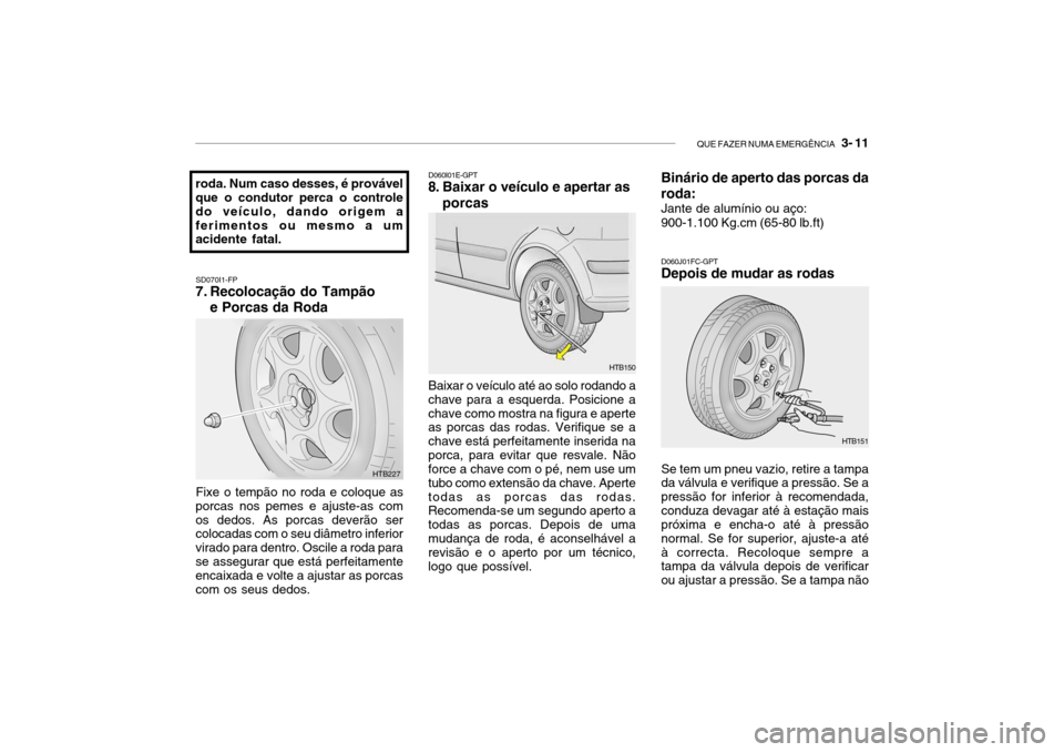 Hyundai Getz 2010  Manual do proprietário (in Portuguese) QUE FAZER NUMA EMERGÊNCIA   3- 11
roda. Num caso desses, é provável que o condutor perca o controle do veículo, dando origem aferimentos ou mesmo a um acidente fatal.
SD070I1-FP
7. Recolocação d