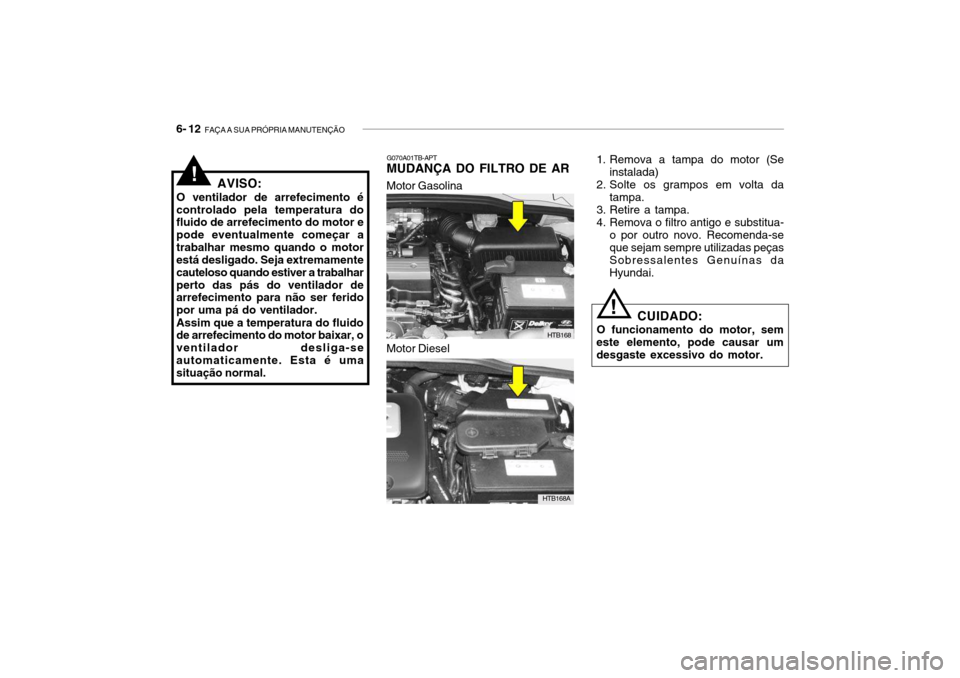 Hyundai Getz 2010  Manual do proprietário (in Portuguese) 6- 12  FAÇA A SUA PRÓPRIA MANUTENÇÃO
!
G070A01TB-APT
MUDANÇA DO FILTRO DE AR
Motor Gasolina
HTB168
Motor Diesel
HTB168A 1. Remova a tampa do motor (Se
instalada)
2. Solte os grampos em volta da t