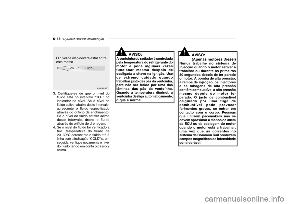 Hyundai Getz 2010  Manual do proprietário (in Portuguese) 6- 18  FAÇA A SUA PRÓPRIA MANUTENÇÃO
AVISO:
A ventoinha do radiador é controlada
pela temperatura do refrigerante do motor e pode algumas vezesfuncionar mesmo despois de desligada a chave na igni