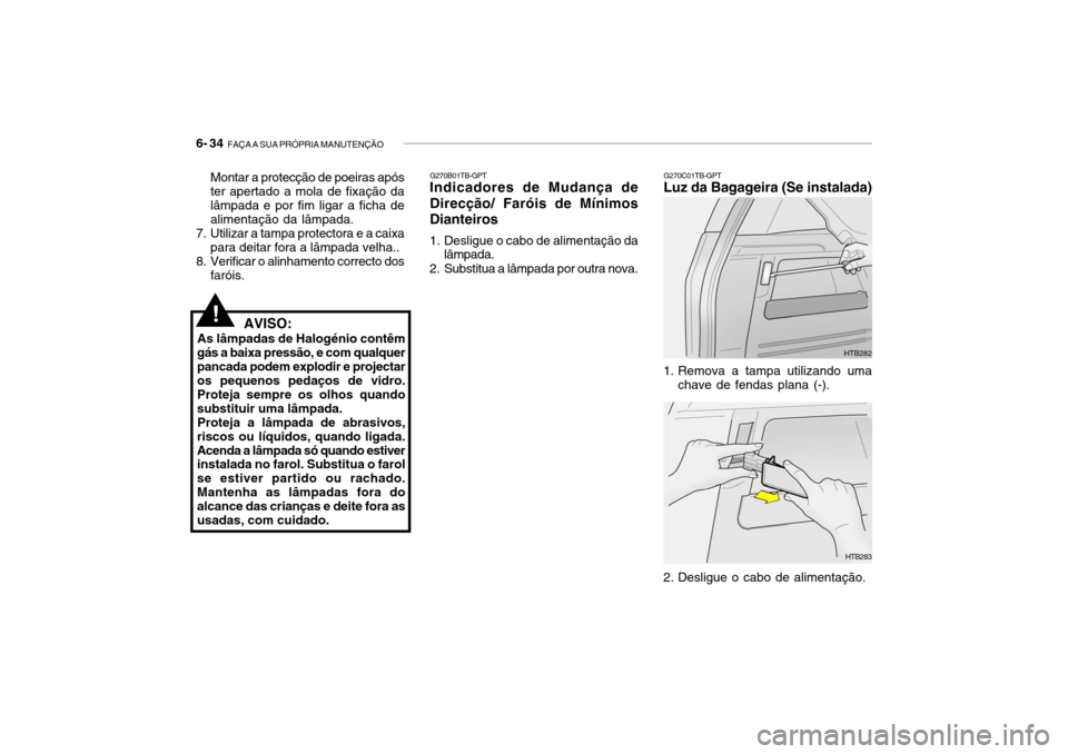 Hyundai Getz 2010 Manual do proprietário (in Portuguese) 6- 34 FAÇA A SUA PRÓPRIA MANUTENÇÃO
G270C01TB-GPT
Luz da Bagageira (Se instalada)
HTB282
1. Remova a tampa utilizando uma chave de fendas plana (-).
2. Desligue o cabo de alimentação. HTB283
G2 Hyundai Getz 2010 Manual do proprietário (in Portuguese) 6- 34 FAÇA A SUA PRÓPRIA MANUTENÇÃO
G270C01TB-GPT
Luz da Bagageira (Se instalada)
HTB282
1. Remova a tampa utilizando uma chave de fendas plana (-).
2. Desligue o cabo de alimentação. HTB283
G2