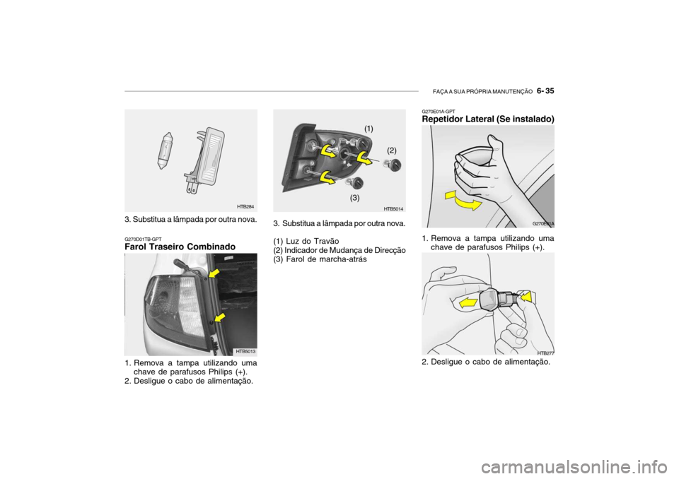 Hyundai Getz 2010 Manual do proprietário (in Portuguese) FAÇA A SUA PRÓPRIA MANUTENÇÃO 6- 35
HTB277
G270E01A-GPT
Repetidor Lateral (Se instalado)
G270E01A
1. Remova a tampa utilizando uma chave de parafusos Philips (+).
2. Desligue o cabo de alimenta Hyundai Getz 2010 Manual do proprietário (in Portuguese) FAÇA A SUA PRÓPRIA MANUTENÇÃO 6- 35
HTB277
G270E01A-GPT
Repetidor Lateral (Se instalado)
G270E01A
1. Remova a tampa utilizando uma chave de parafusos Philips (+).
2. Desligue o cabo de alimenta