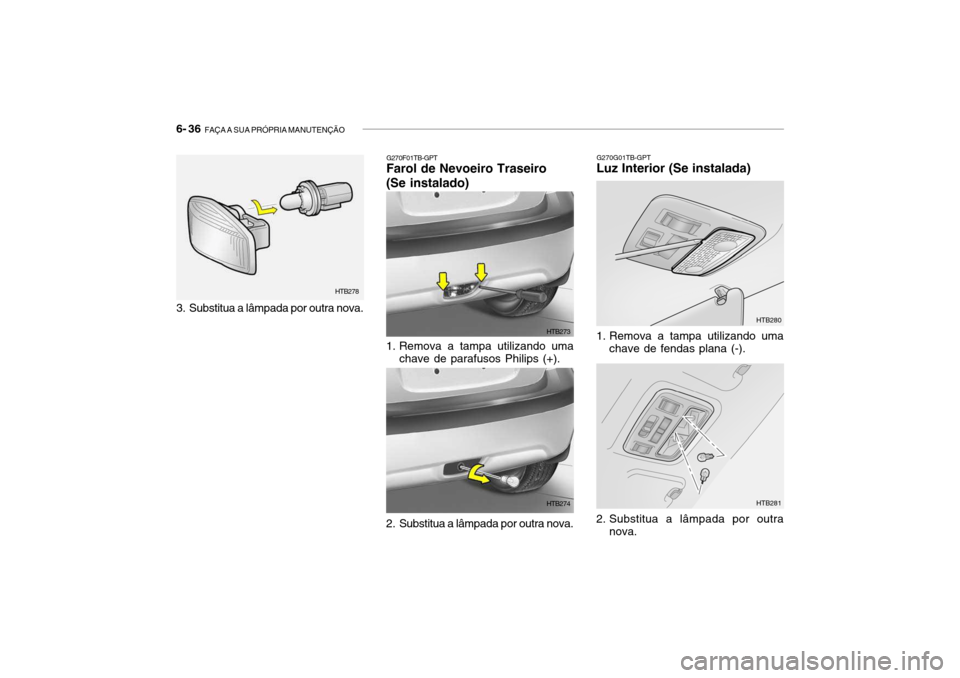 Hyundai Getz 2010 Manual do proprietário (in Portuguese) 6- 36 FAÇA A SUA PRÓPRIA MANUTENÇÃO
G270G01TB-GPT
Luz Interior (Se instalada)
1. Remova a tampa utilizando uma
chave de fendas plana (-). HTB280
2. Substitua a lâmpada por outra nova. HTB281G27 Hyundai Getz 2010 Manual do proprietário (in Portuguese) 6- 36 FAÇA A SUA PRÓPRIA MANUTENÇÃO
G270G01TB-GPT
Luz Interior (Se instalada)
1. Remova a tampa utilizando uma
chave de fendas plana (-). HTB280
2. Substitua a lâmpada por outra nova. HTB281G27